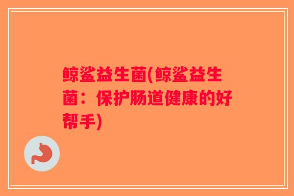 鲸鲨益生菌(鲸鲨益生菌：保护肠道健康的好帮手)