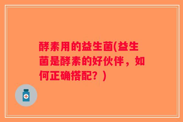 酵素用的益生菌(益生菌是酵素的好伙伴，如何正确搭配？)