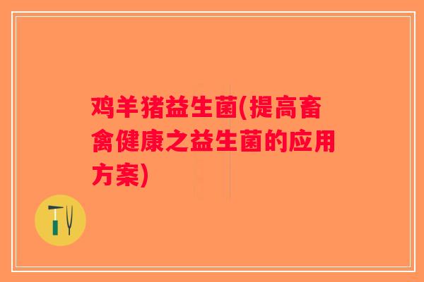 鸡羊猪益生菌(提高畜禽健康之益生菌的应用方案)