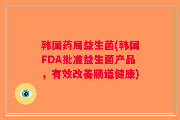 韩国药局益生菌(韩国FDA批准益生菌产品，有效改善肠道健康)