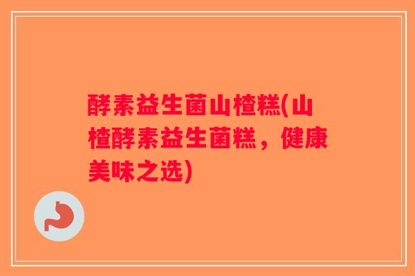 酵素益生菌山楂糕(山楂酵素益生菌糕,健康美味之选) 酵素益生菌山楂糕(山楂酵素益生菌糕,健康美味之选)