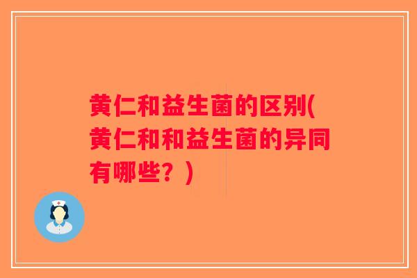 黄仁和益生菌的区别(黄仁和和益生菌的异同有哪些?) 黄仁和益生菌的区别(黄仁和和益生菌的异同有哪些?)
