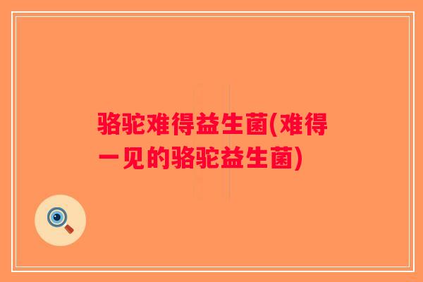 骆驼难得益生菌(难得一见的骆驼益生菌)