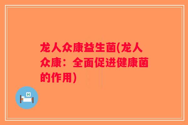 龙人众康益生菌(龙人众康:全面促进健康菌的作用) 龙人众康益生菌(龙人众康:全面促进健康菌的作用)