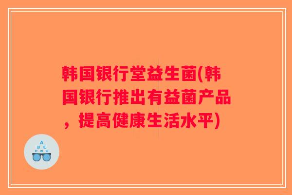 韩国银行堂益生菌(韩国银行推出有益菌产品,提高健康生活水平) 韩国银行堂益生菌(韩国银行推出有益菌产品,提高健康生活水平)