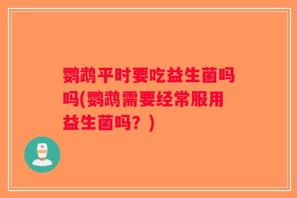 鹦鹉平时要吃益生菌吗吗(鹦鹉需要经常服用益生菌吗？)