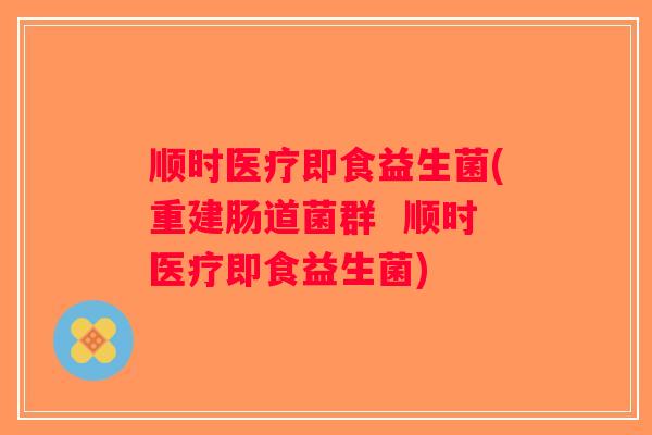 顺时医疗即食益生菌(重建肠道菌群  顺时医疗即食益生菌)
