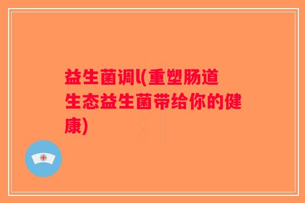 益生菌调l(重塑肠道生态益生菌带给你的健康) 益生菌调l(重塑肠道生态益生菌带给你的健康)