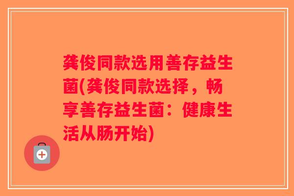 龚俊同款选用善存益生菌(龚俊同款选择，畅享善存益生菌：健康生活从肠开始)