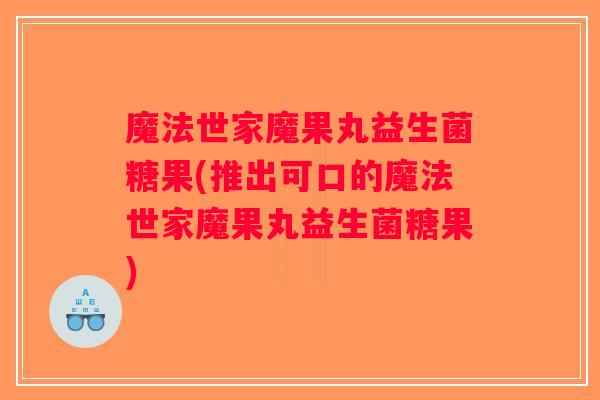 魔法世家魔果丸益生菌糖果(推出可口的魔法世家魔果丸益生菌糖果)