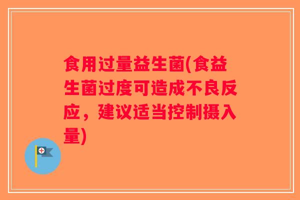 食用过量益生菌(食益生菌过度可造成不良反应,建议适当控制摄入量) 食用过量益生菌(食益生菌过度可造成不良反应,建议适当控制摄入量)