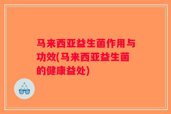 马来西亚益生菌作用与功效(马来西亚益生菌的健康益处) 马来西亚益生菌作用与功效(马来西亚益生菌的健康益处)