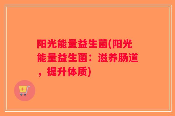 阳光能量益生菌(阳光能量益生菌：滋养肠道，提升体质)
