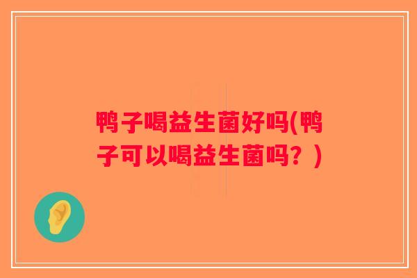 鸭子喝益生菌好吗(鸭子可以喝益生菌吗？)