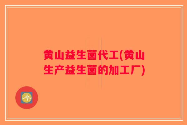 黄山益生菌代工(黄山生产益生菌的加工厂)