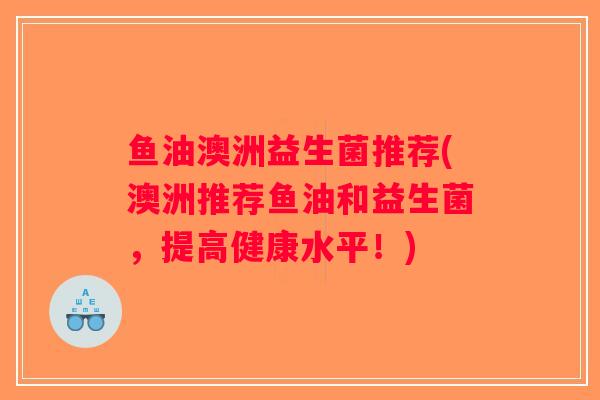 鱼油澳洲益生菌推荐(澳洲推荐鱼油和益生菌，提高健康水平！)