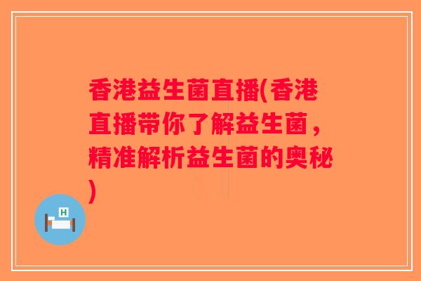 香港益生菌直播(香港直播带你了解益生菌，精准解析益生菌的奥秘)