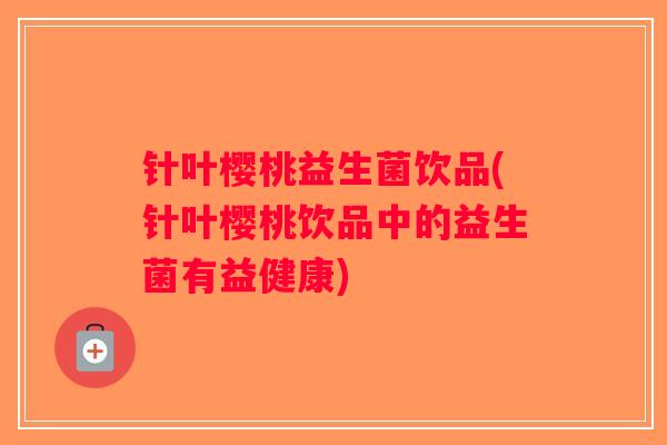 针叶樱桃益生菌饮品(针叶樱桃饮品中的益生菌有益健康) 针叶樱桃益生菌饮品(针叶樱桃饮品中的益生菌有益健康)