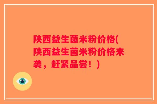 陕西益生菌米粉价格(陕西益生菌米粉价格来袭，赶紧品尝！)