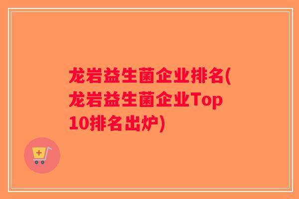 龙岩益生菌企业排名(龙岩益生菌企业Top10排名出炉)