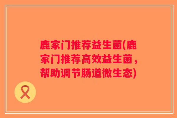鹿家门推荐益生菌(鹿家门推荐高效益生菌,帮助调节肠道微生态) 鹿家门推荐益生菌(鹿家门推荐高效益生菌,帮助调节肠道微生态)