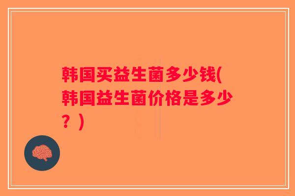 韩国买益生菌多少钱(韩国益生菌价格是多少？)