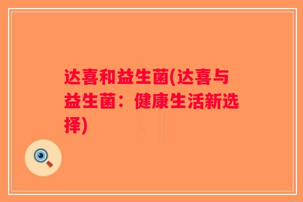 达喜和益生菌(达喜与益生菌:健康生活新选择) 达喜和益生菌(达喜与益生菌:健康生活新选择)