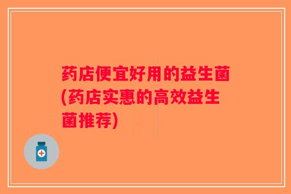 药店便宜好用的益生菌(药店实惠的高效益生菌推荐)