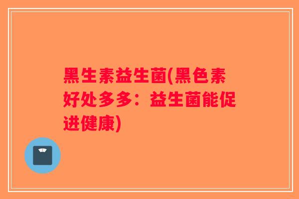 黑生素益生菌(黑色素好处多多：益生菌能促进健康)