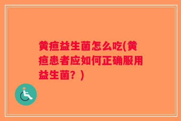 黄疸益生菌怎么吃(黄疸患者应如何正确服用益生菌?) 黄疸益生菌怎么吃(黄疸患者应如何正确服用益生菌?)
