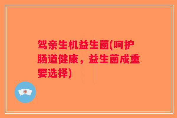 驾亲生机益生菌(呵护肠道健康,益生菌成重要选择) 驾亲生机益生菌(呵护肠道健康,益生菌成重要选择)