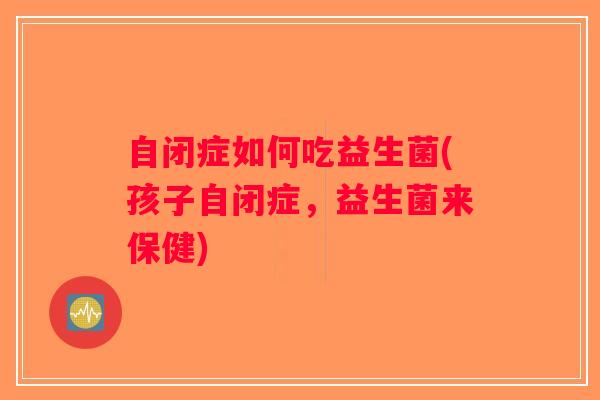 自闭症如何吃益生菌(孩子自闭症，益生菌来保健)