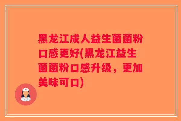 黑龙江成人益生菌菌粉口感更好(黑龙江益生菌菌粉口感升级,更加美味可口) 黑龙江成人益生菌菌粉口感更好(黑龙江益生菌菌粉口感升级,更加美味可口)