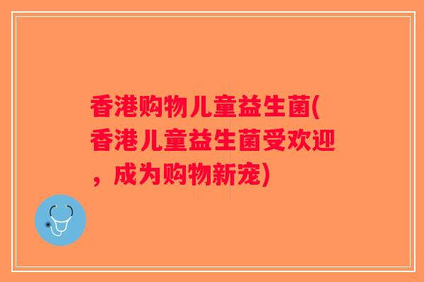 香港购物儿童益生菌(香港儿童益生菌受欢迎，成为购物新宠)