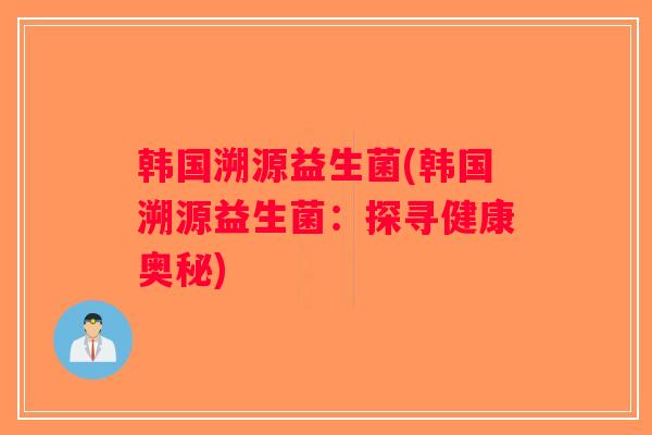 韩国溯源益生菌(韩国溯源益生菌：探寻健康奥秘)