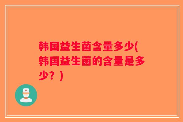 韩国益生菌含量多少(韩国益生菌的含量是多少?) 韩国益生菌含量多少(韩国益生菌的含量是多少?)