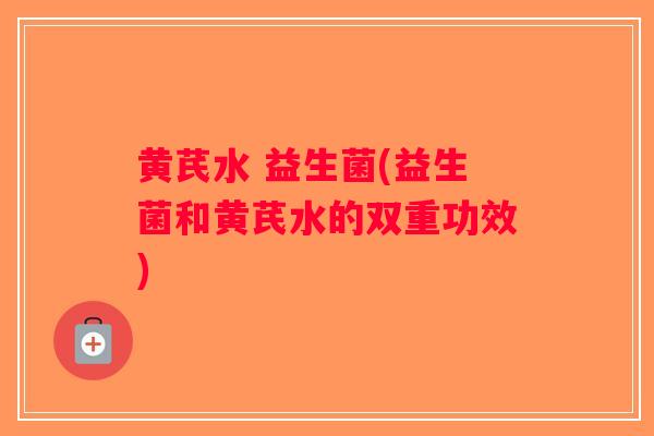黄芪水 益生菌(益生菌和黄芪水的双重功效)