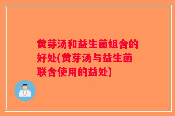 黄芽汤和益生菌组合的好处(黄芽汤与益生菌联合使用的益处)