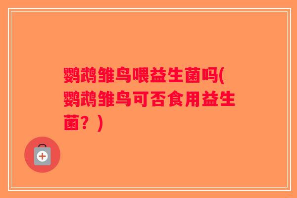 鹦鹉雏鸟喂益生菌吗(鹦鹉雏鸟可否食用益生菌？)