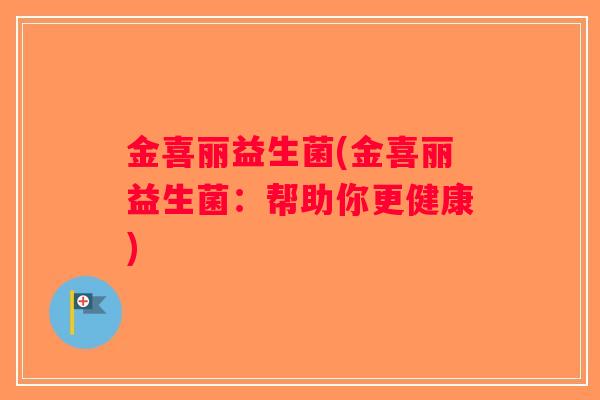 金喜丽益生菌(金喜丽益生菌:帮助你更健康) 金喜丽益生菌(金喜丽益生菌:帮助你更健康)
