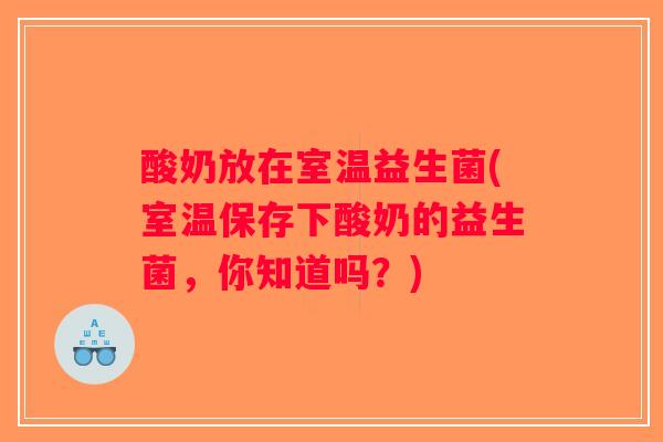 酸奶放在室温益生菌(室温保存下酸奶的益生菌，你知道吗？)