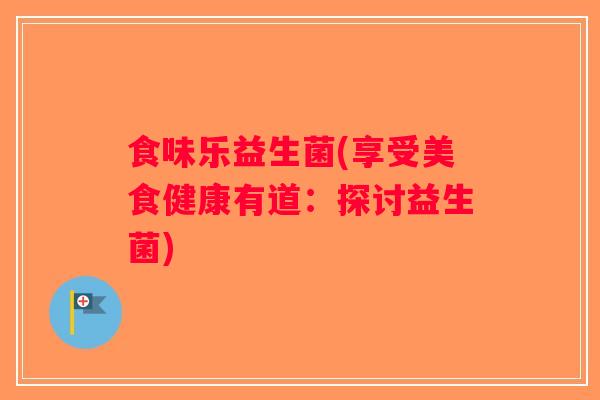 食味乐益生菌(享受美食健康有道：探讨益生菌)