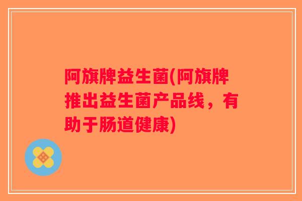 阿旗牌益生菌(阿旗牌推出益生菌产品线，有助于肠道健康)