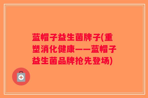 蓝帽子益生菌牌子(重塑消化健康——蓝帽子益生菌品牌抢先登场)