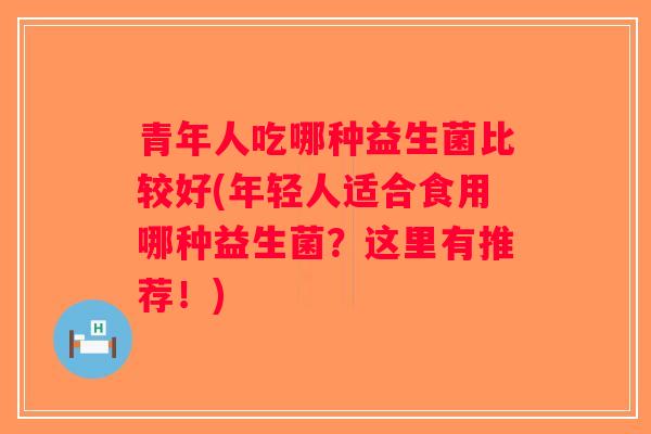 青年人吃哪种益生菌比较好(年轻人适合食用哪种益生菌?这里有推荐!) 青年人吃哪种益生菌比较好(年轻人适合食用哪种益生菌?这里有推荐!)