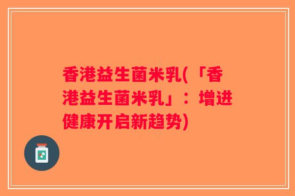 香港益生菌米乳(「香港益生菌米乳」：增进健康开启新趋势)