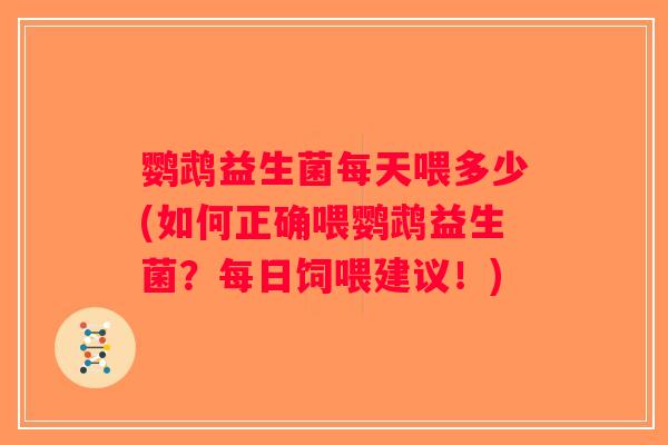 鹦鹉益生菌每天喂多少(如何正确喂鹦鹉益生菌？每日饲喂建议！)