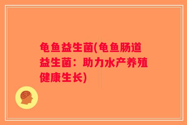 龟鱼益生菌(龟鱼肠道益生菌：助力水产养殖健康生长)