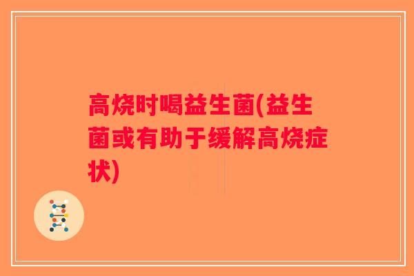 高烧时喝益生菌(益生菌或有助于缓解高烧症状) 高烧时喝益生菌(益生菌或有助于缓解高烧症状)
