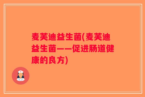 麦芙迪益生菌(麦芙迪益生菌——促进肠道健康的良方) 麦芙迪益生菌(麦芙迪益生菌——促进肠道健康的良方)